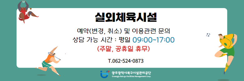 실외체육시설 예약(변경, 취소) 및 이용관련 문의. 상담 가능 시간 : 평일 09:00 ~ 17:00 (주말, 공휴일 휴무) T. 062-524-0873 광주광역시북구시설관리공단